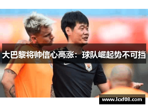大巴黎将帅信心高涨：球队崛起势不可挡