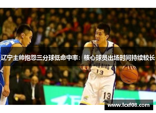 辽宁主帅抱怨三分球低命中率：核心球员出场时间持续较长