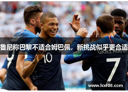 鲁尼称巴黎不适合姆巴佩，新挑战似乎更合适
