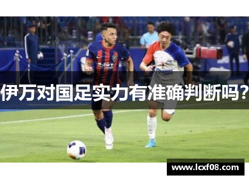 伊万对国足实力有准确判断吗？