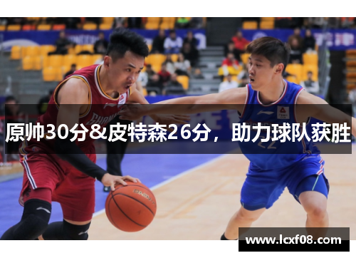 原帅30分&皮特森26分，助力球队获胜