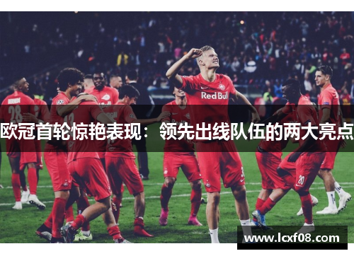 欧冠首轮惊艳表现：领先出线队伍的两大亮点
